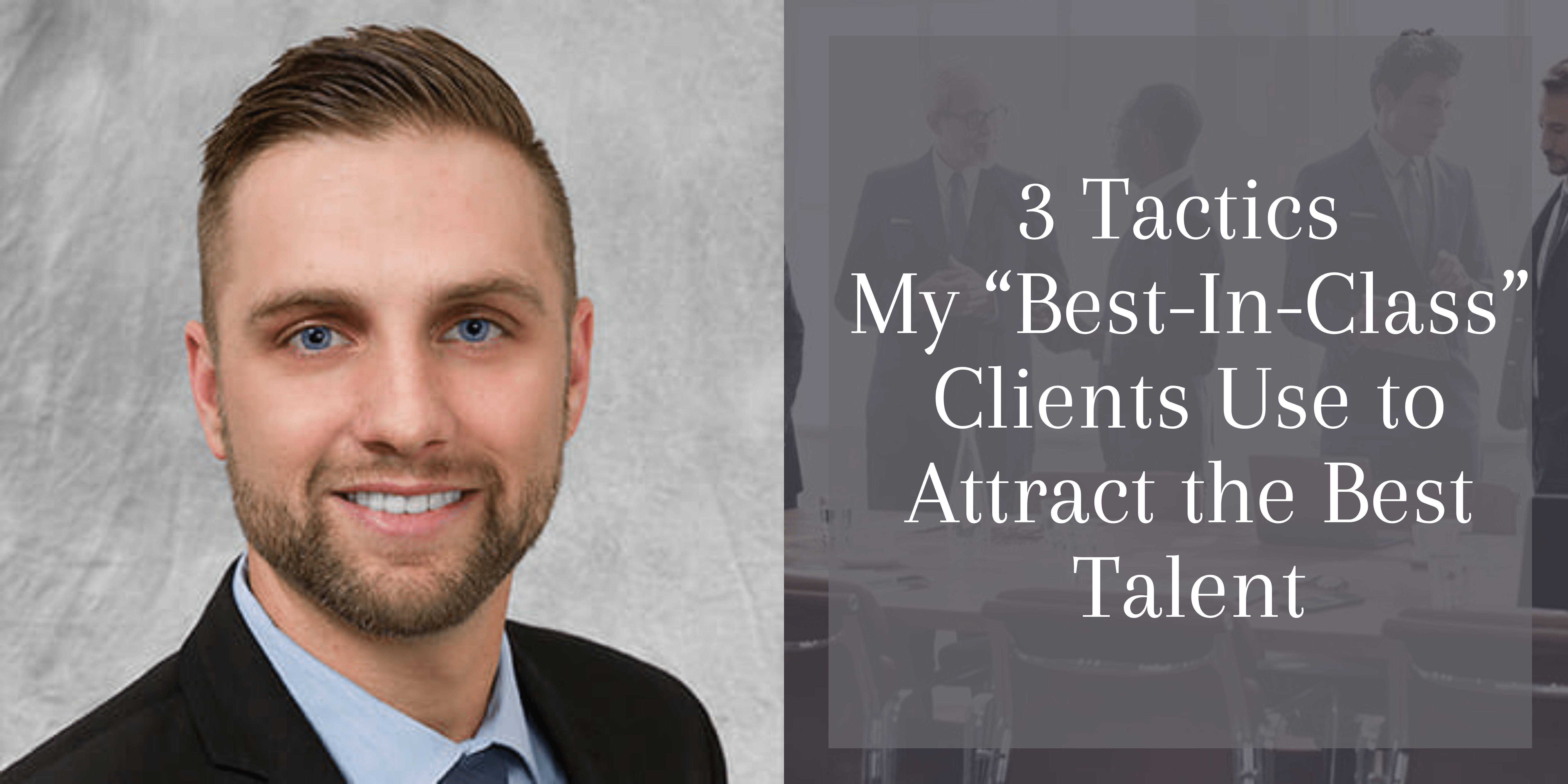3 Tactics My “Best-In-Class” Clients Use to Attract the Best Talent